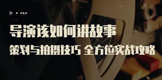 导演该如何讲故事：策划与拍摄技巧 全方位实战攻略（8节课 原价799）-会创网