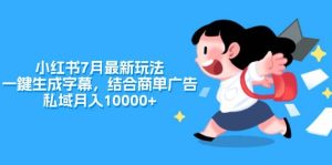 小红书7月最新玩法，一鍵生成字幕，结合商单广告，私域月入10000+-会创网