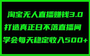 淘宝无人直播赚钱3.0，打造真正日不落直播间 ，学会每天稳定收入500+-会创网