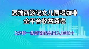 恶搞西游记女儿国喝咖啡 全平台收益通吃 2分钟一条原创作品日入1000＋-会创网