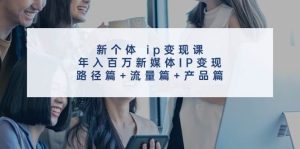 新个体 ip变现课，年入百万新媒体IP变现，路径篇+流量篇+产品篇-会创网