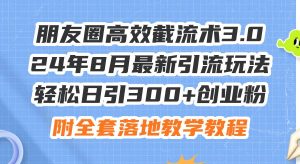 朋友圈高效截流术3.0，24年8月最新引流玩法，轻松日引300+创业粉，附全...-会创网