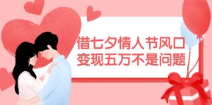借七夕情人节风口,变现五万不是问题，错过再等一年！-会创网