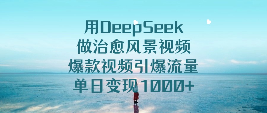 用DeepSeek做治愈风景视频，引爆流量爆款视频，单日变现1000+-会创网
