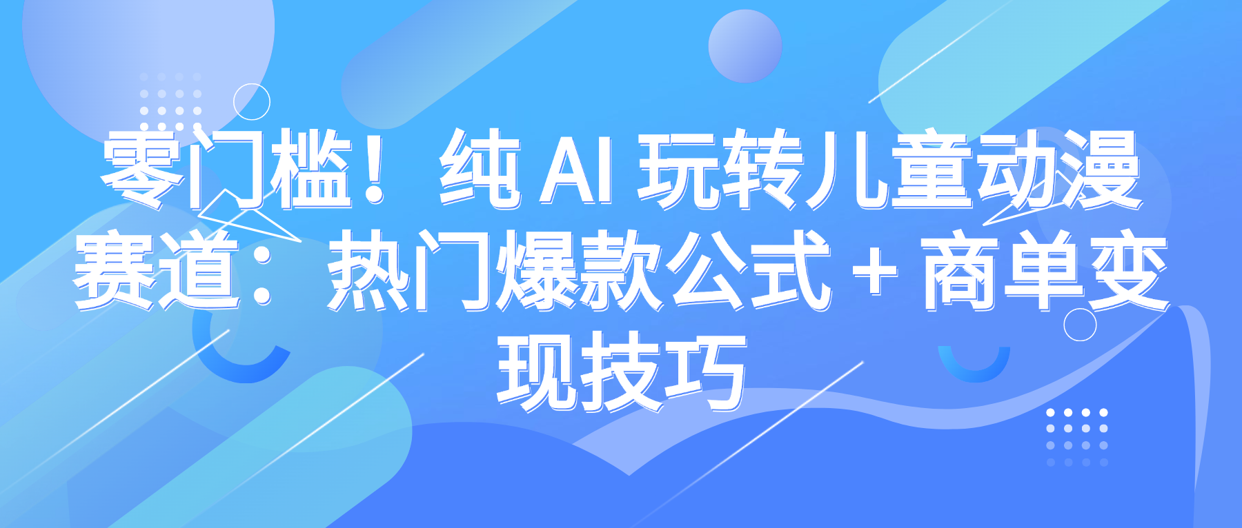 零门槛！纯 AI 玩转儿童动漫赛道：热门爆款公式 + 商单变现技巧-会创网