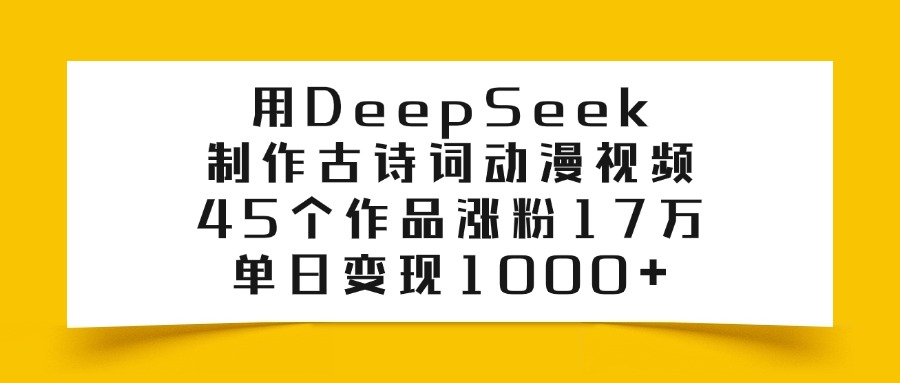 用DeepSeek制作，古诗词动漫视频，45个作品涨粉17万，单日变现1000+-会创网