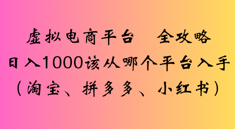最新虚拟电商平台 全攻略日入1000该从哪个平台入手(淘宝、拼多多、小红书)-会创网