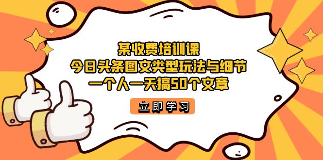 某收费培训课：今日头条账号图文玩法与细节，一个人一天搞50个文章-会创网